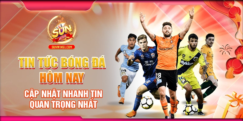tin-tuc-bong-da-hom-nay-cap-nhat-nhanh-tin-quan-trong-nhat