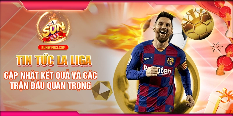 Tin Tức La Liga: Cập Nhật Kết Quả Và Các Trận Đấu Quan Trọng