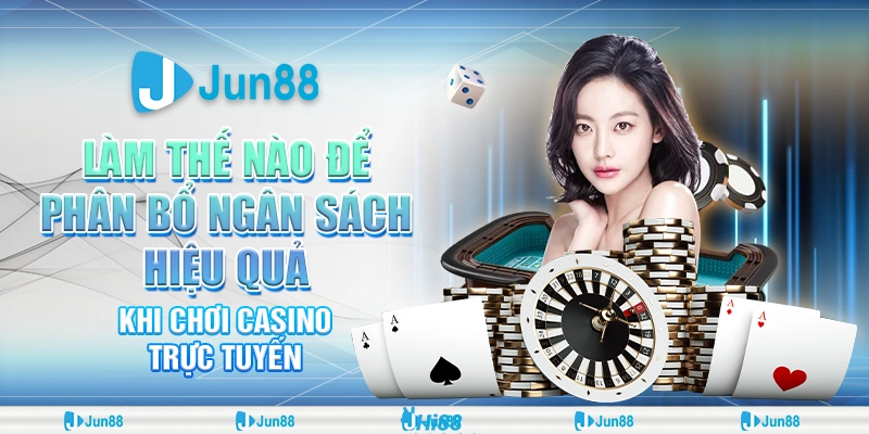 Cách phân bổ ngân sách chơi casino hiệu quả, ít rủi ro tại Jun88