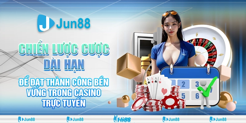 Cược casino với chiến lược dài hạn giúp tiết kiệm vốn hiệu quả khi chơi Jun88