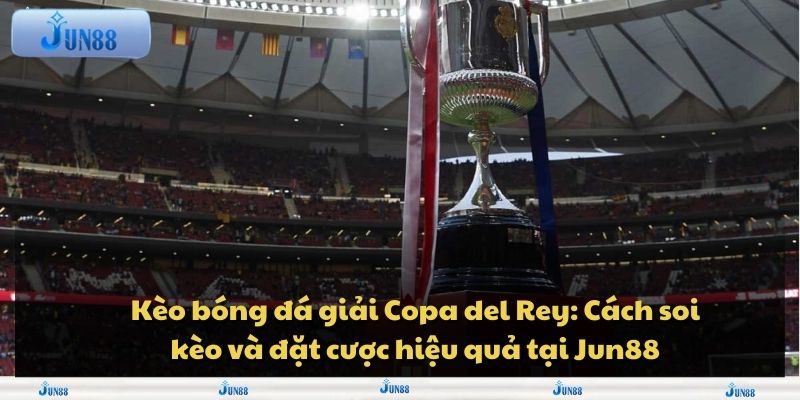 Kèo bóng đá giải Copa del Rey: Cách soi kèo và đặt cược hiệu quả tại Jun88