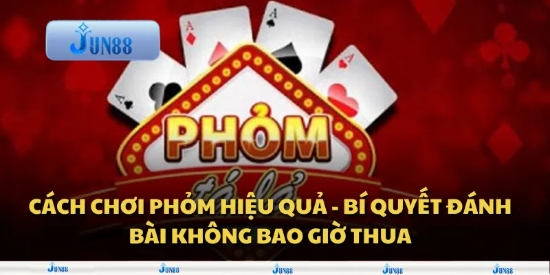 Cách chơi Phỏm hiệu quả - Bí quyết đánh bài không bao giờ thua