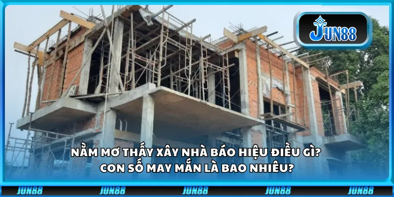 Nằm mơ thấy xây nhà báo hiệu điều gì? Con số may mắn là bao nhiêu?
